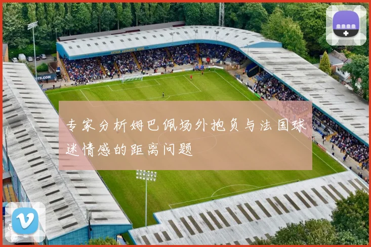 专家分析姆巴佩场外抱负与法国球迷情感的距离问题