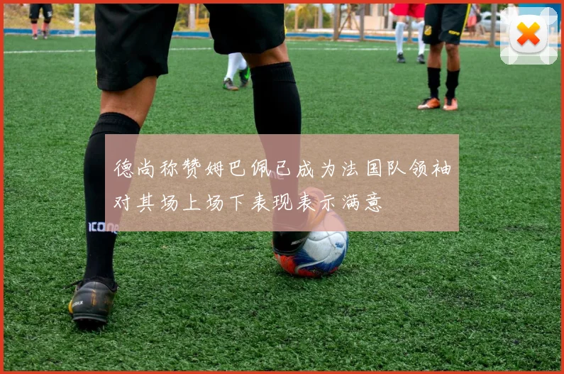 德尚称赞姆巴佩已成为法国队领袖对其场上场下表现表示满意