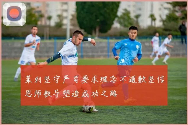 莱利坚守严苛要求理念不道歉坚信恩师教导塑造成功之路