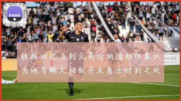 铁林回忆马刺交易伦纳德初印象认为他与鲍文相似并未看出特别之处