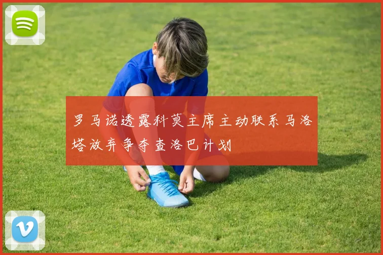 罗马诺透露科莫主席主动联系马洛塔放弃争夺查洛巴计划