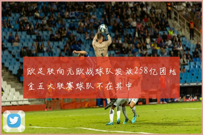 欧足联向无欧战球队发放258亿团结金五大联赛球队不在其中