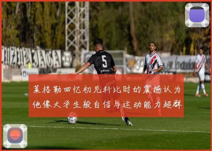 莱格勒回忆初见科比时的震撼认为他像大学生般自信与运动能力超群