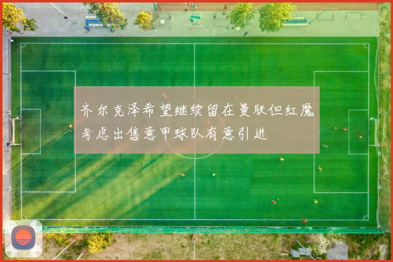 齐尔克泽希望继续留在曼联但红魔考虑出售意甲球队有意引进