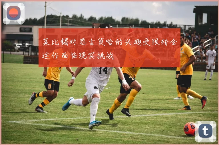 莱比锡对恩古莫哈的兴趣受限转会运作面临现实挑战
