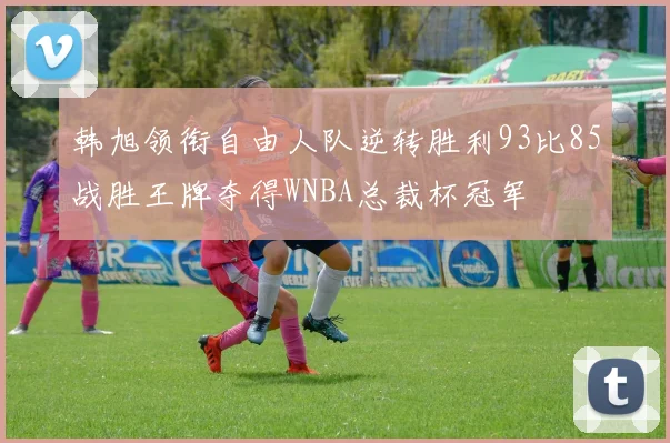 韩旭领衔自由人队逆转胜利93比85战胜王牌夺得WNBA总裁杯冠军