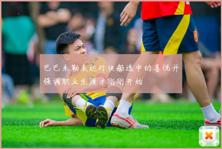 巴巴米勒表达对快船选中的喜悦并强调职业生涯才刚刚开始