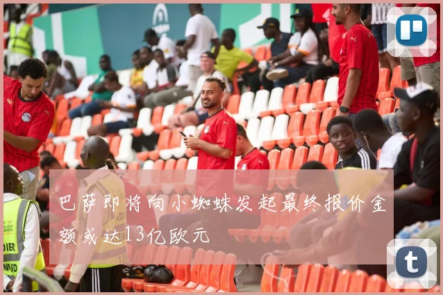 巴萨即将向小蜘蛛发起最终报价金额或达13亿欧元