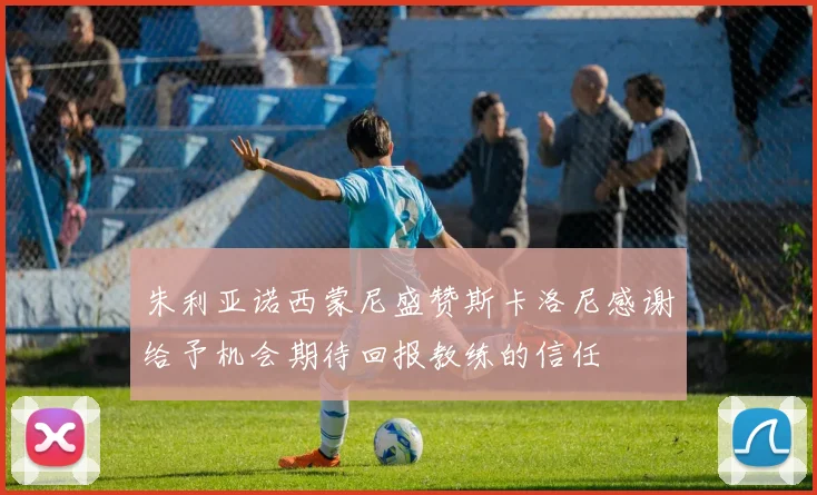 朱利亚诺西蒙尼盛赞斯卡洛尼感谢给予机会期待回报教练的信任