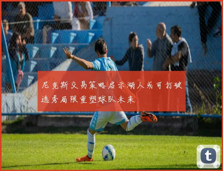 尼克斯交易策略启示湖人或可打破选秀局限重塑球队未来