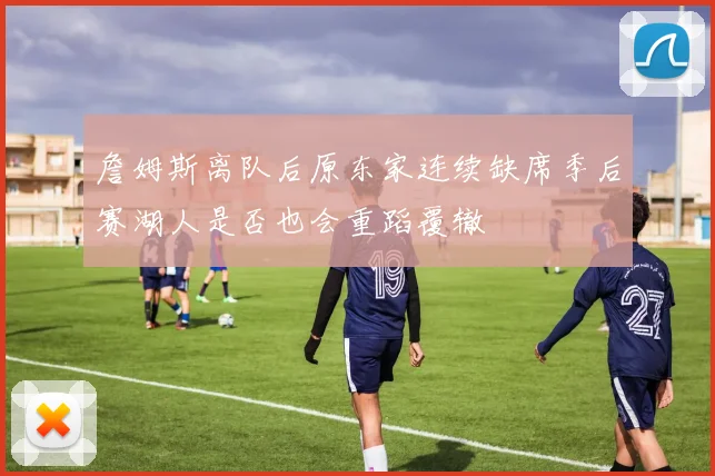 詹姆斯离队后原东家连续缺席季后赛湖人是否也会重蹈覆辙