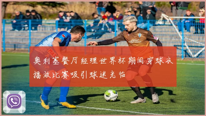 奥利塞餐厅经理世界杯期间穿球衣播放比赛吸引球迷光临