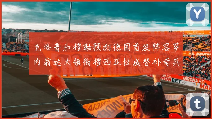 克洛普和穆勒预测德国首发阵容萨内翁达夫领衔穆西亚拉成替补奇兵