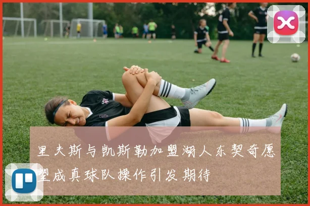 里夫斯与凯斯勒加盟湖人东契奇愿望成真球队操作引发期待