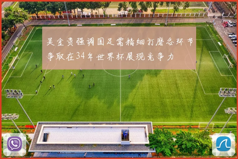 吴金贵强调国足需精细打磨各环节争取在34年世界杯展现竞争力